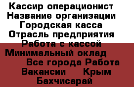 Кассир-операционист › Название организации ­ Городская касса › Отрасль предприятия ­ Работа с кассой › Минимальный оклад ­ 12 500 - Все города Работа » Вакансии   . Крым,Бахчисарай